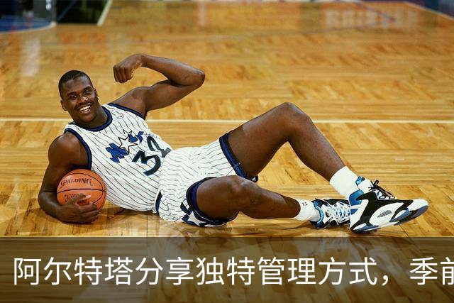 阿尔特塔分享独特管理方式，季前赛中刻意制造挑战